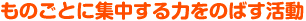 ものごとに集中する力をのばす活動