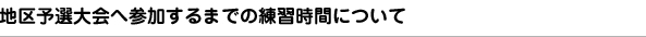 地区予選大会へ参加するまでの練習時間について