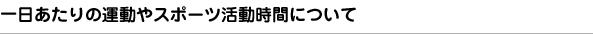 ［問4］運動やスポーツをするときは、一日にどのくらいの時間しますか。